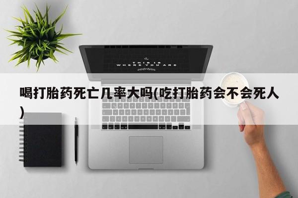 私人卖打胎药联系方式喝打胎药死亡几率大吗(吃打胎药会不会死人)