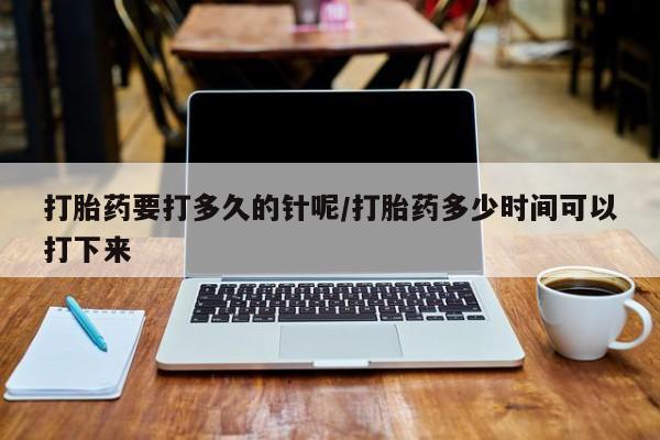 私人卖打胎药联系方式打胎药要打多久的针呢/打胎药多少时间可以打下来