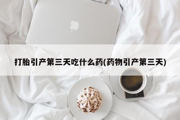 私人卖打胎药联系方式打胎引产第三天吃什么药(药物引产第三天)