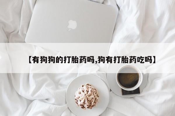 私人卖打胎药联系方式【有狗狗的打胎药吗,狗有打胎药吃吗】