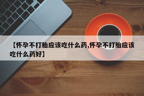 私人卖打胎药联系方式【怀孕不打胎应该吃什么药,怀孕不打胎应该吃什么药好】