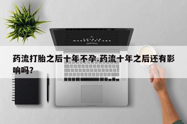 私人卖打胎药联系方式药流打胎之后十年不孕.药流十年之后还有影响吗？