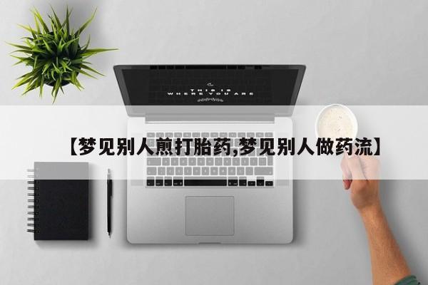 私人卖打胎药联系方式【梦见别人煎打胎药,梦见别人做药流】