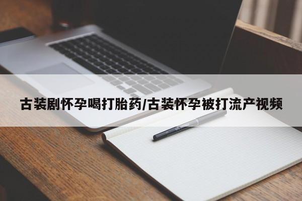 私人卖打胎药联系方式古装剧怀孕喝打胎药/古装怀孕被打流产视频