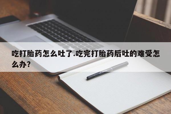 私人卖打胎药联系方式吃打胎药怎么吐了.吃完打胎药后吐的难受怎么办？