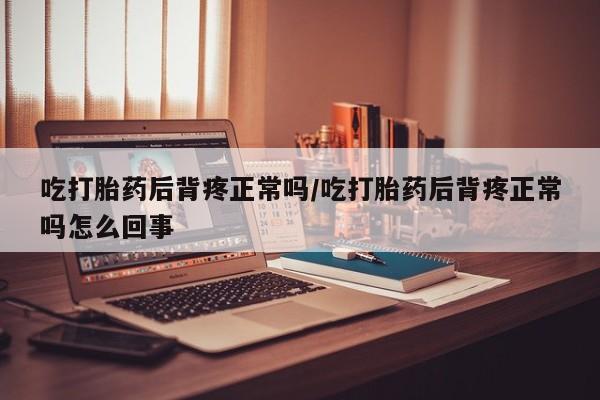 私人卖打胎药联系方式吃打胎药后背疼正常吗/吃打胎药后背疼正常吗怎么回事