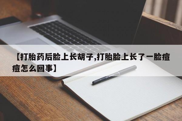 私人卖打胎药联系方式【打胎药后脸上长胡子,打胎脸上长了一脸痘痘怎么回事】