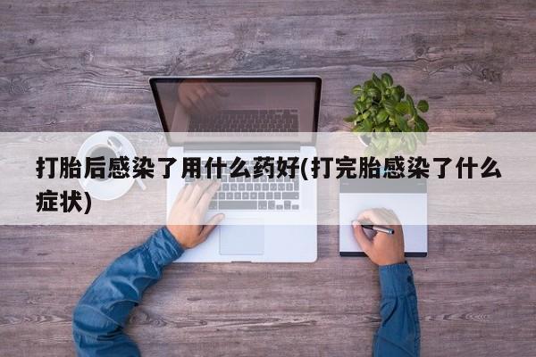 私人卖打胎药联系方式打胎后感染了用什么药好(打完胎感染了什么症状)