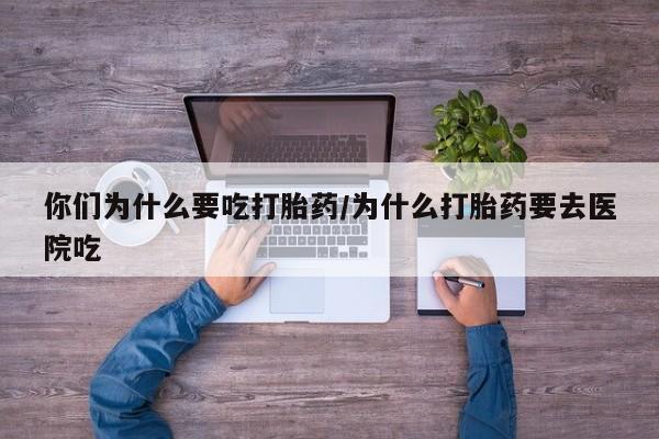 私人卖打胎药联系方式你们为什么要吃打胎药/为什么打胎药要去医院吃