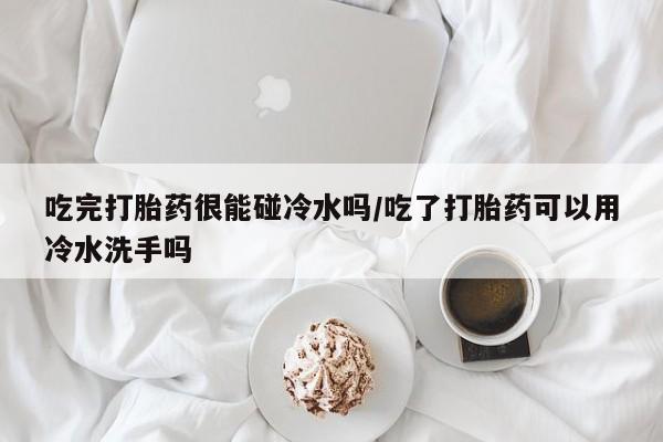 私人卖打胎药联系方式吃完打胎药很能碰冷水吗/吃了打胎药可以用冷水洗手吗