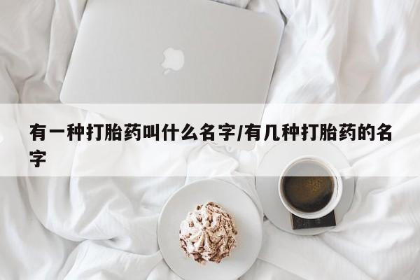 私人卖打胎药联系方式有一种打胎药叫什么名字/有几种打胎药的名字