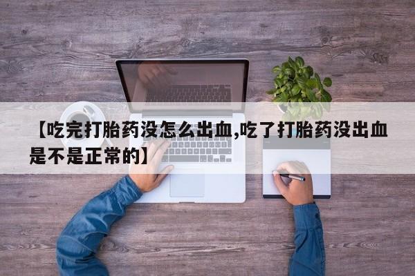 私人卖打胎药联系方式【吃完打胎药没怎么出血,吃了打胎药没出血是不是正常的】