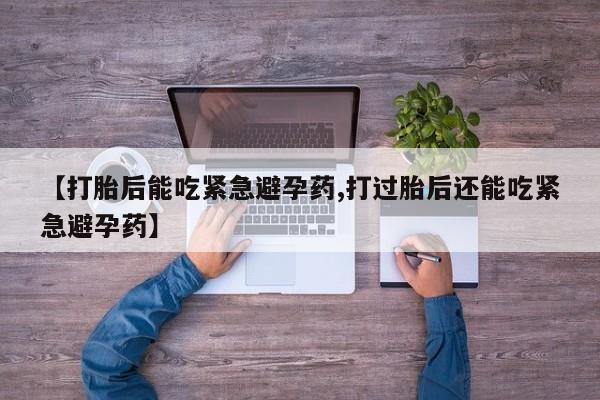 私人卖打胎药联系方式【打胎后能吃紧急避孕药,打过胎后还能吃紧急避孕药】