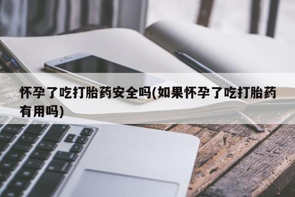 私人卖打胎药联系方式怀孕了吃打胎药安全吗(如果怀孕了吃打胎药有用吗)