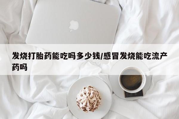 私人卖打胎药联系方式发烧打胎药能吃吗多少钱/感冒发烧能吃流产药吗