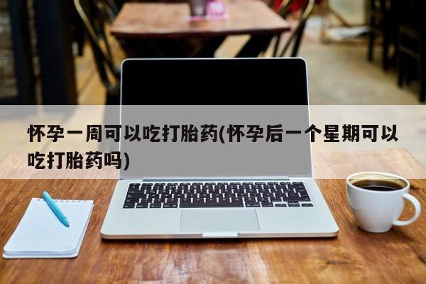 私人卖打胎药联系方式怀孕一周可以吃打胎药(怀孕后一个星期可以吃打胎药吗)