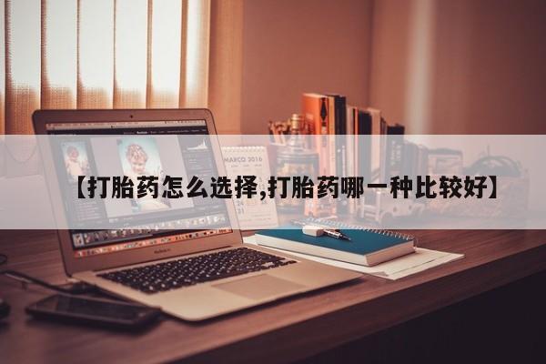 私人卖打胎药联系方式【打胎药怎么选择,打胎药哪一种比较好】