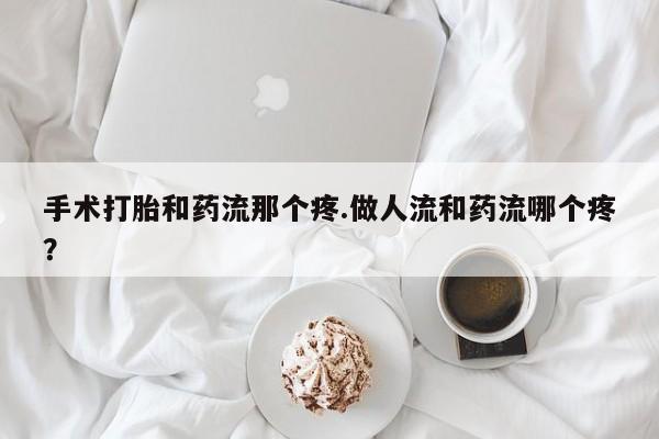 私人卖打胎药联系方式手术打胎和药流那个疼.做人流和药流哪个疼？