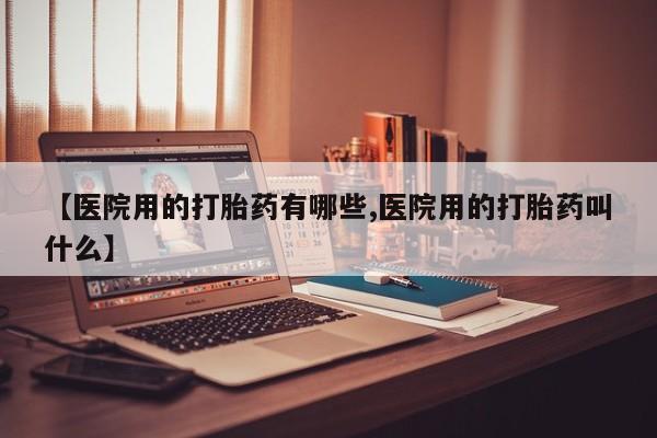 私人卖打胎药联系方式【医院用的打胎药有哪些,医院用的打胎药叫什么】