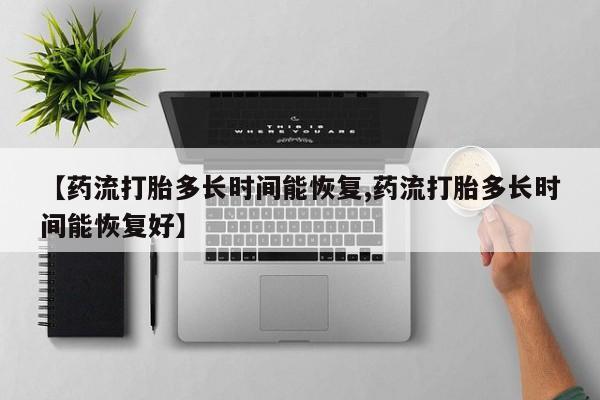 私人卖打胎药联系方式【药流打胎多长时间能恢复,药流打胎多长时间能恢复好】