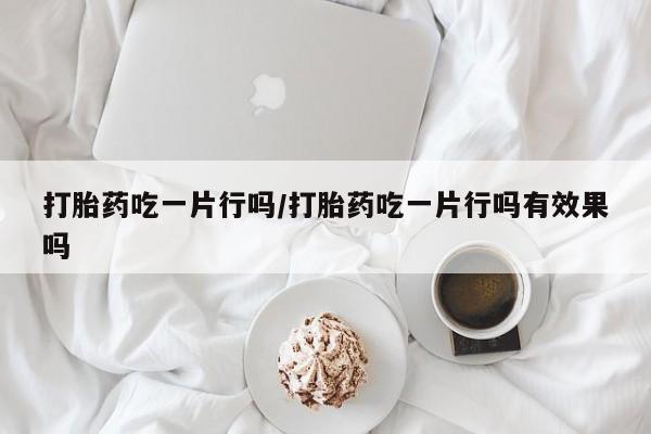 私人卖打胎药联系方式打胎药吃一片行吗/打胎药吃一片行吗有效果吗