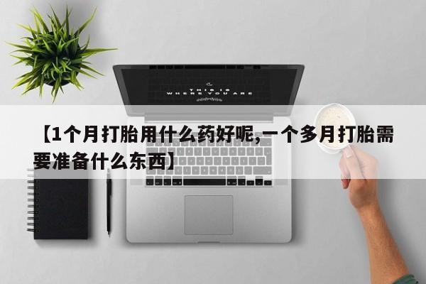 私人卖打胎药联系方式【1个月打胎用什么药好呢,一个多月打胎需要准备什么东西】