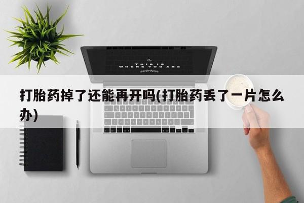 私人卖打胎药联系方式打胎药掉了还能再开吗(打胎药丢了一片怎么办)
