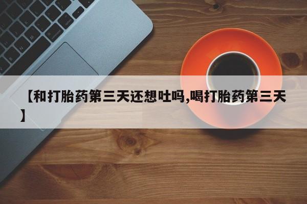 私人卖打胎药联系方式【和打胎药第三天还想吐吗,喝打胎药第三天】
