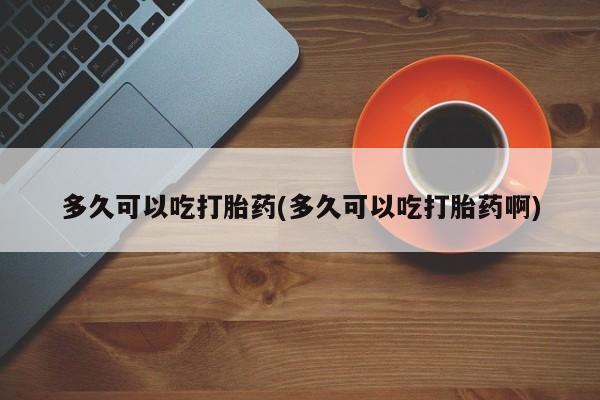 私人卖打胎药联系方式多久可以吃打胎药(多久可以吃打胎药啊)