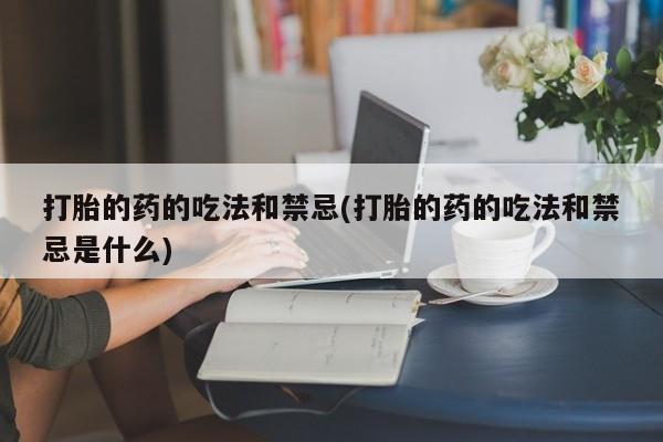 私人卖打胎药联系方式打胎的药的吃法和禁忌(打胎的药的吃法和禁忌是什么)