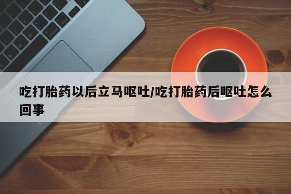 私人卖打胎药联系方式吃打胎药以后立马呕吐/吃打胎药后呕吐怎么回事