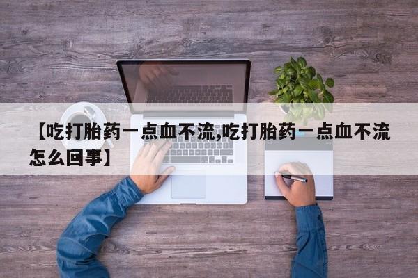 私人卖打胎药联系方式【吃打胎药一点血不流,吃打胎药一点血不流怎么回事】