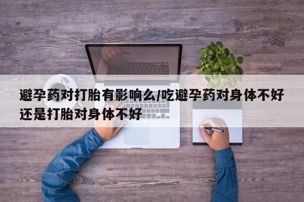 私人卖打胎药联系方式避孕药对打胎有影响么/吃避孕药对身体不好还是打胎对身体不好