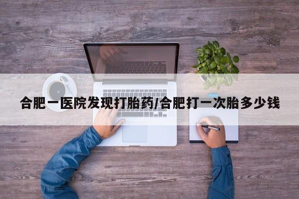 私人卖打胎药联系方式合肥一医院发现打胎药/合肥打一次胎多少钱