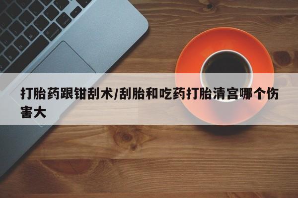 私人卖打胎药联系方式打胎药跟钳刮术/刮胎和吃药打胎清宫哪个伤害大