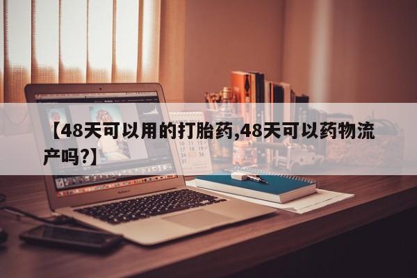 私人卖打胎药联系方式【48天可以用的打胎药,48天可以药物流产吗?】