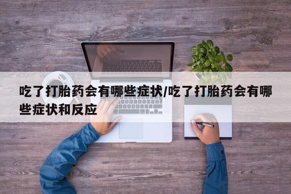 私人卖打胎药联系方式吃了打胎药会有哪些症状/吃了打胎药会有哪些症状和反应