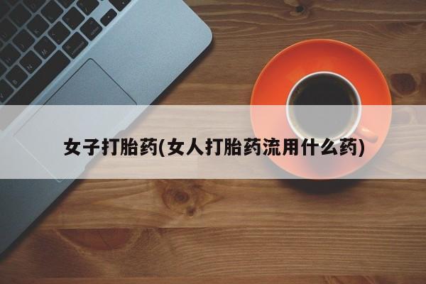 私人卖打胎药联系方式女子打胎药(女人打胎药流用什么药)