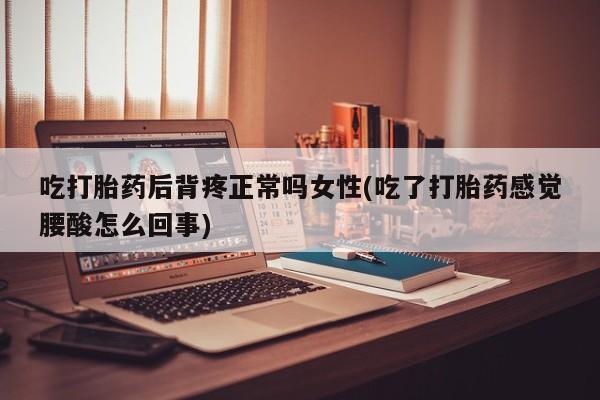 私人卖打胎药联系方式吃打胎药后背疼正常吗女性(吃了打胎药感觉腰酸怎么回事)