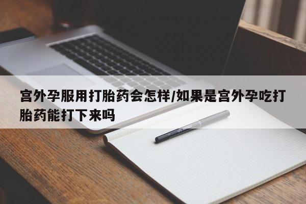 私人卖打胎药联系方式宫外孕服用打胎药会怎样/如果是宫外孕吃打胎药能打下来吗